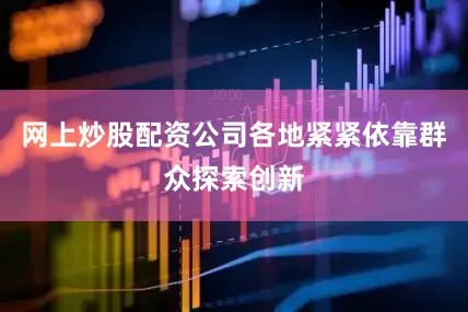 网上炒股配资公司各地紧紧依靠群众探索创新