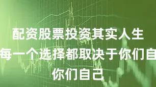 配资股票投资其实人生的每一个选择都取决于你们自己