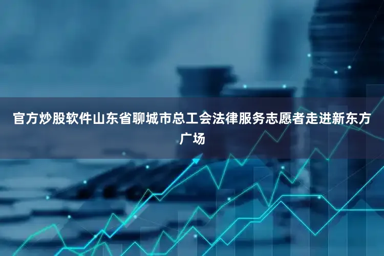 官方炒股软件山东省聊城市总工会法律服务志愿者走进新东方广场