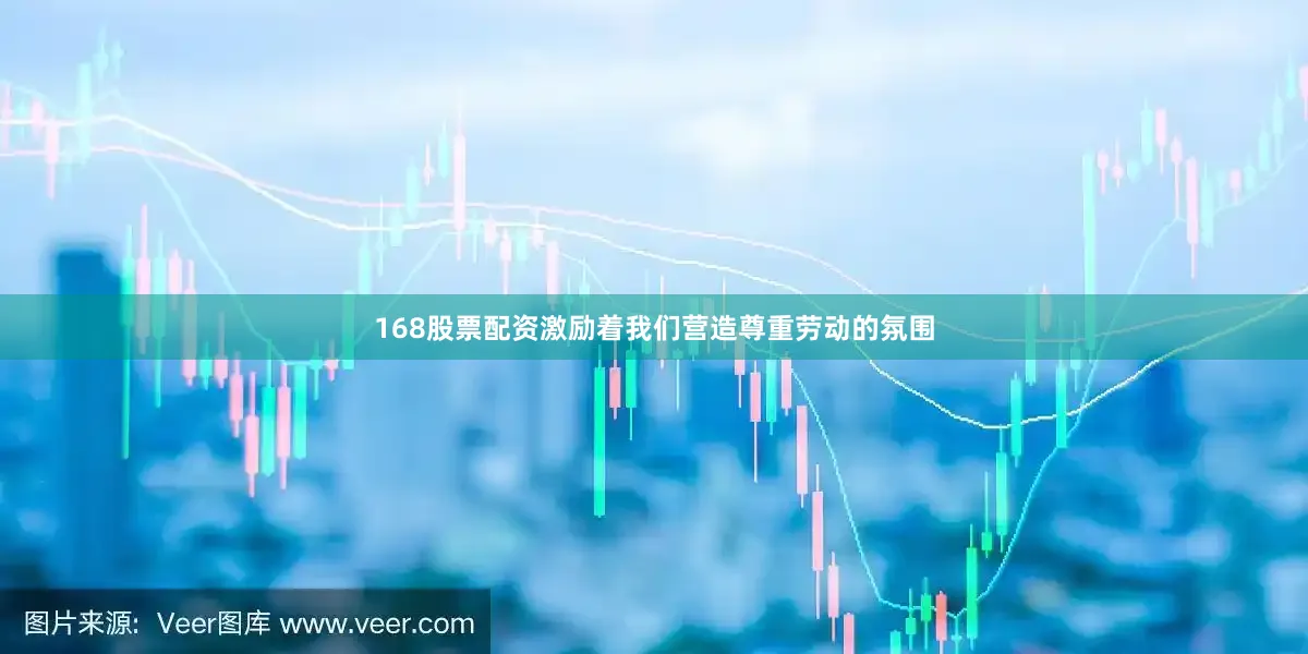 168股票配资激励着我们营造尊重劳动的氛围