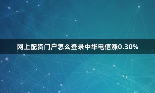 网上配资门户怎么登录中华电信涨0.30%