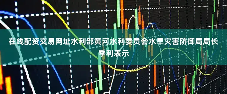 在线配资交易网址　　水利部黄河水利委员会水旱灾害防御局局长季利表示