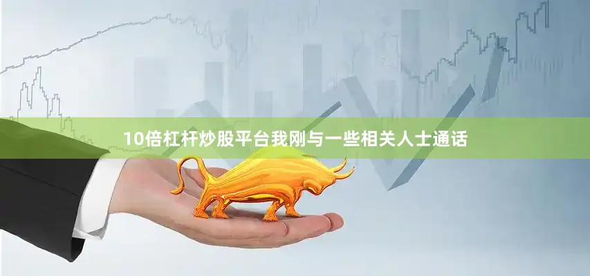 10倍杠杆炒股平台我刚与一些相关人士通话