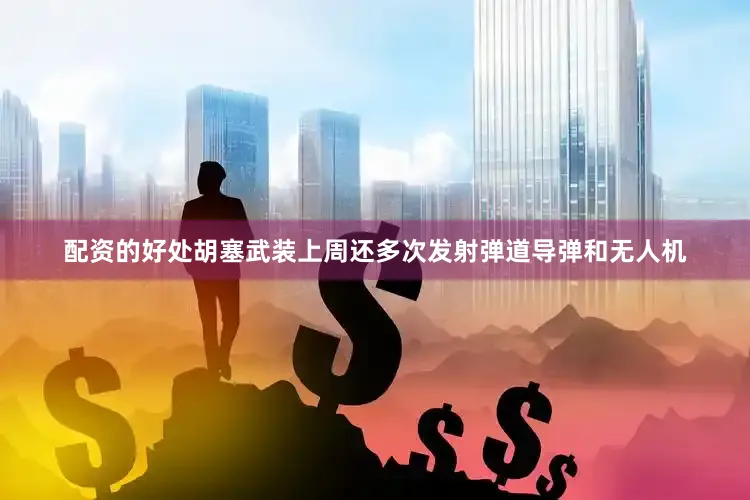 配资的好处胡塞武装上周还多次发射弹道导弹和无人机