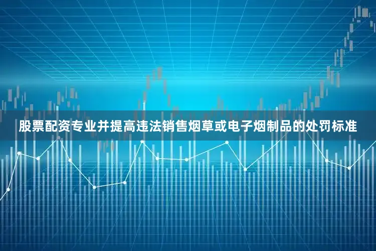 股票配资专业并提高违法销售烟草或电子烟制品的处罚标准