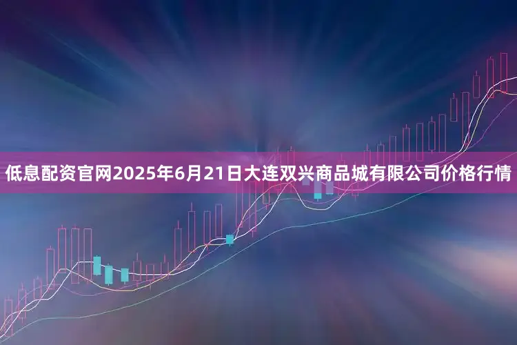 低息配资官网2025年6月21日大连双兴商品城有限公司价格行情