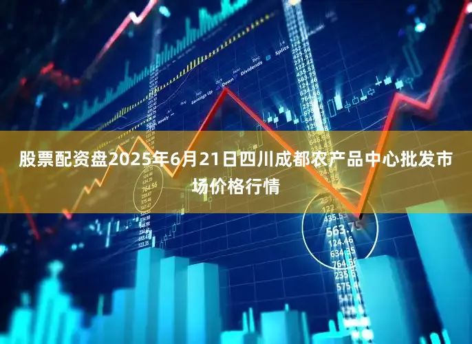 股票配资盘2025年6月21日四川成都农产品中心批发市场价格行情
