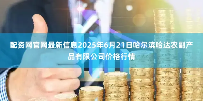 配资网官网最新信息2025年6月21日哈尔滨哈达农副产品有限公司价格行情