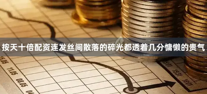 按天十倍配资连发丝间散落的碎光都透着几分慵懒的贵气
