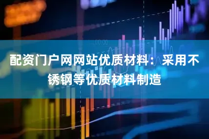 配资门户网网站优质材料：采用不锈钢等优质材料制造