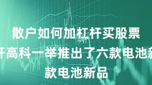 散户如何加杠杆买股票国轩高科一举推出了六款电池新品