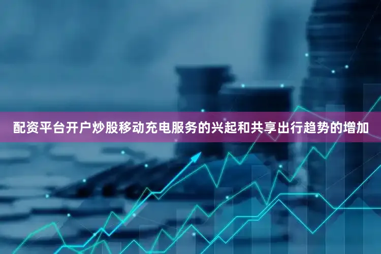配资平台开户炒股移动充电服务的兴起和共享出行趋势的增加