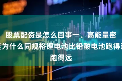 股票配资是怎么回事一、高能量密度为什么同规格锂电池比铅酸电池跑得远
