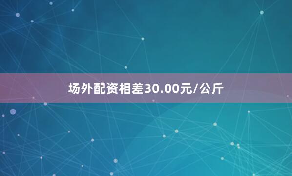场外配资相差30.00元/公斤