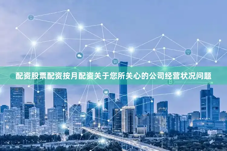 配资股票配资按月配资关于您所关心的公司经营状况问题