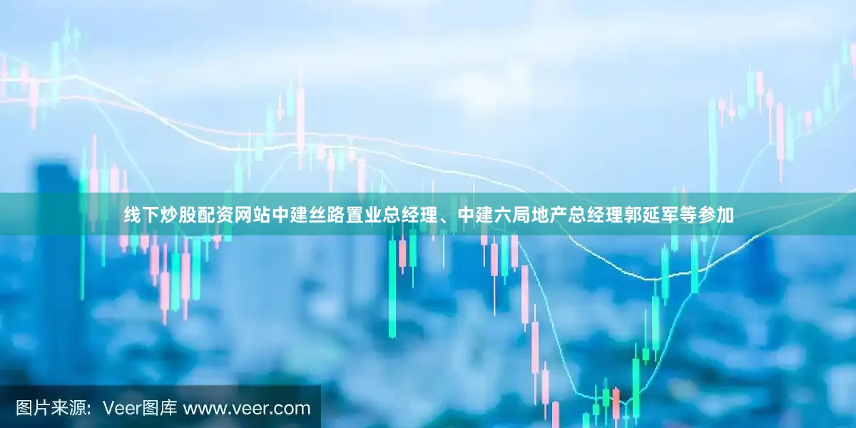 线下炒股配资网站中建丝路置业总经理、中建六局地产总经理郭延军等参加