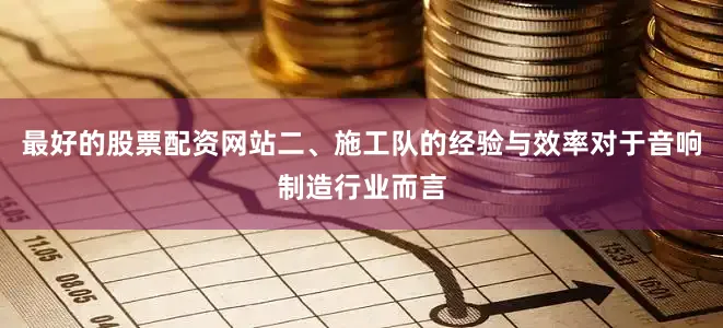 最好的股票配资网站二、施工队的经验与效率对于音响制造行业而言