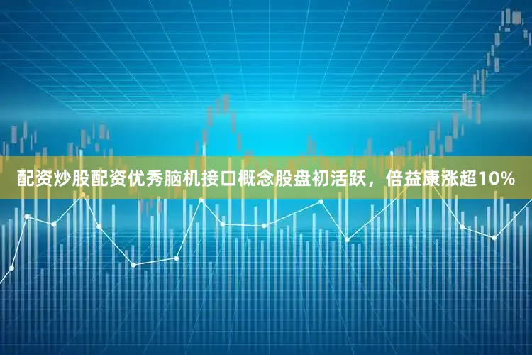 配资炒股配资优秀脑机接口概念股盘初活跃，倍益康涨超10%