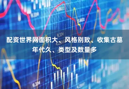 配资世界网面积大、风格别致、收集古墓年代久、类型及数量多