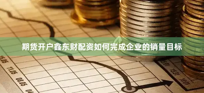 期货开户鑫东财配资如何完成企业的销量目标