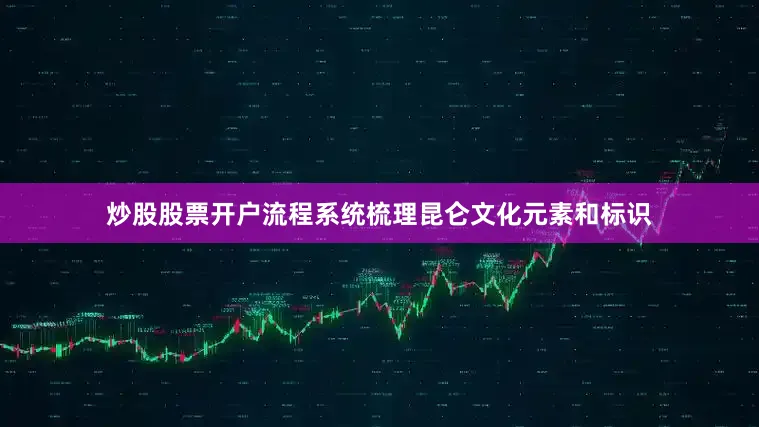 炒股股票开户流程系统梳理昆仑文化元素和标识