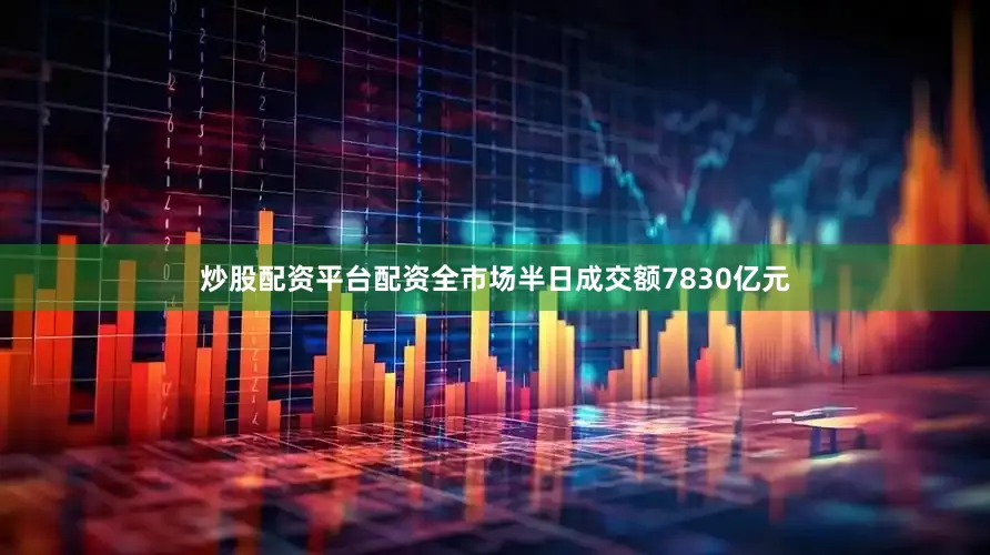 炒股配资平台配资全市场半日成交额7830亿元