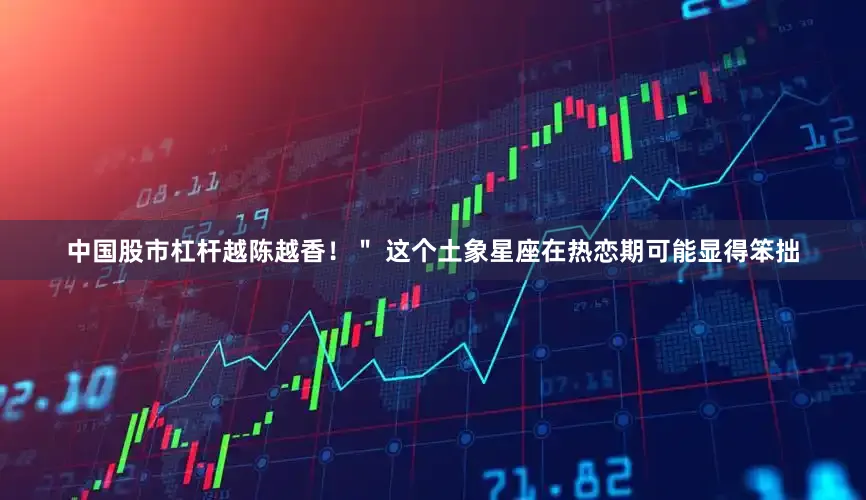 中国股市杠杆越陈越香！＂ 这个土象星座在热恋期可能显得笨拙