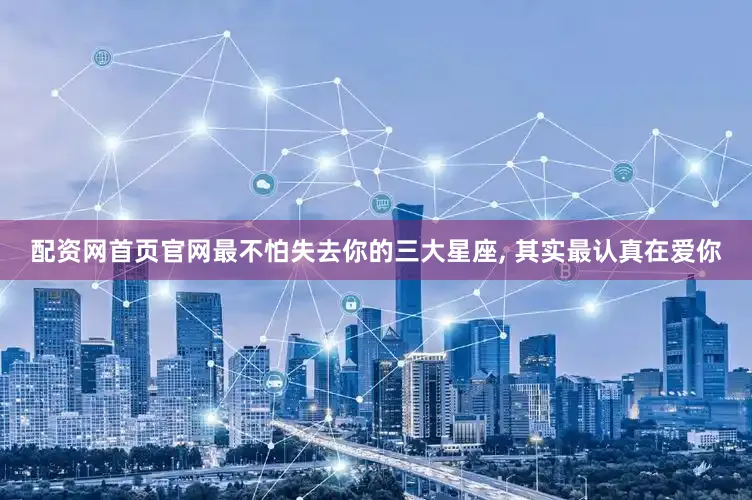 配资网首页官网最不怕失去你的三大星座, 其实最认真在爱你