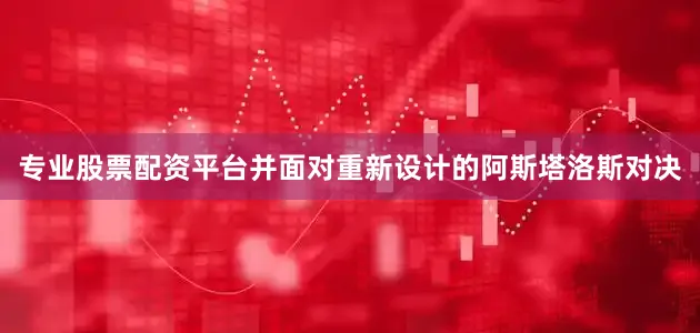 专业股票配资平台并面对重新设计的阿斯塔洛斯对决