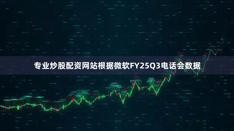 专业炒股配资网站根据微软FY25Q3电话会数据