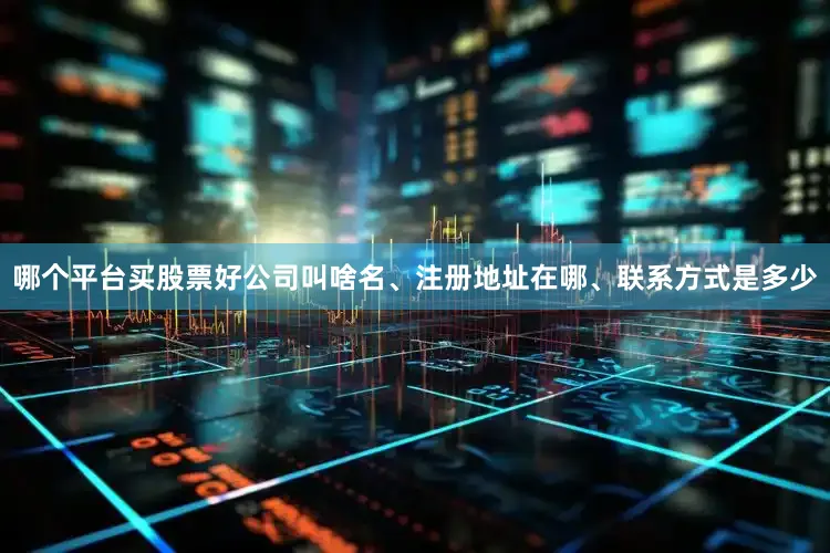 哪个平台买股票好公司叫啥名、注册地址在哪、联系方式是多少