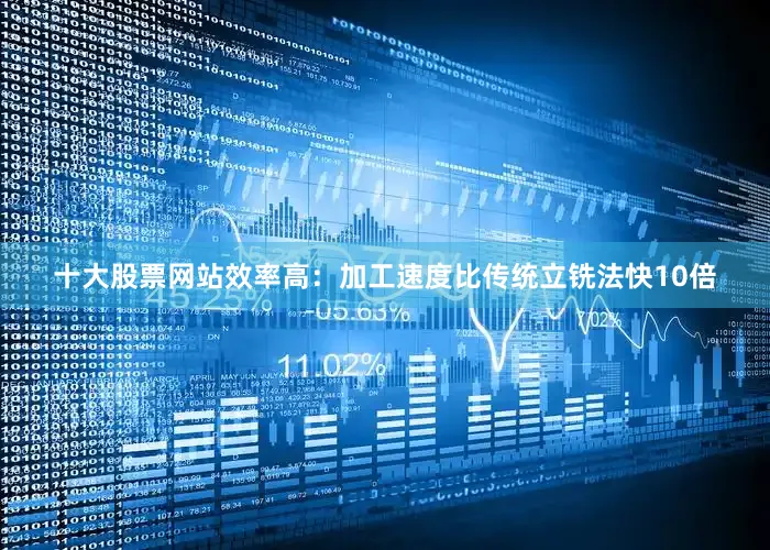 十大股票网站效率高：加工速度比传统立铣法快10倍