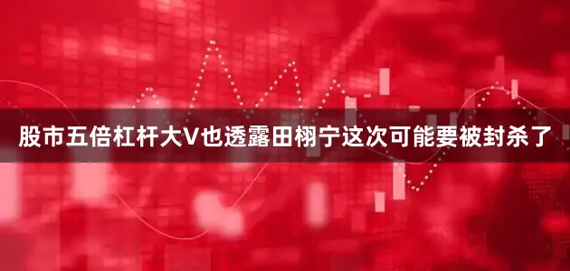 股市五倍杠杆大V也透露田栩宁这次可能要被封杀了