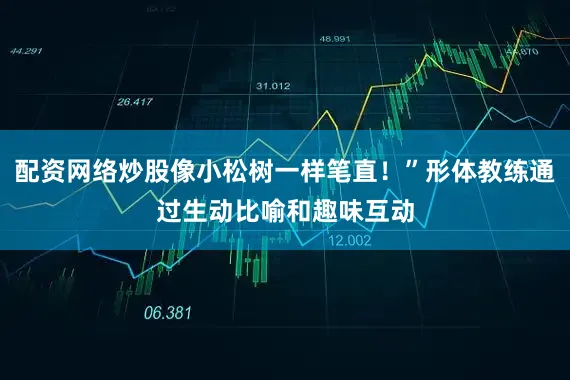 配资网络炒股像小松树一样笔直！”形体教练通过生动比喻和趣味互动