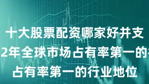 十大股票配资哪家好并支撑其2022年全球市场占有率第一的行业地位
