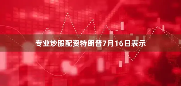 专业炒股配资特朗普7月16日表示