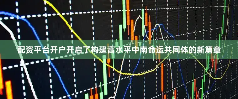 配资平台开户开启了构建高水平中南命运共同体的新篇章