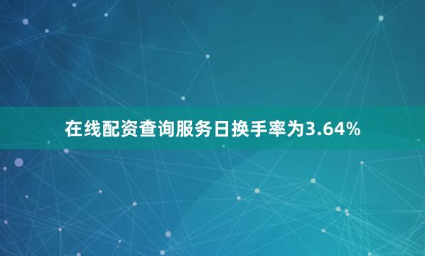 在线配资查询服务日换手率为3.64%