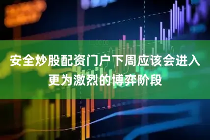 安全炒股配资门户下周应该会进入更为激烈的博弈阶段
