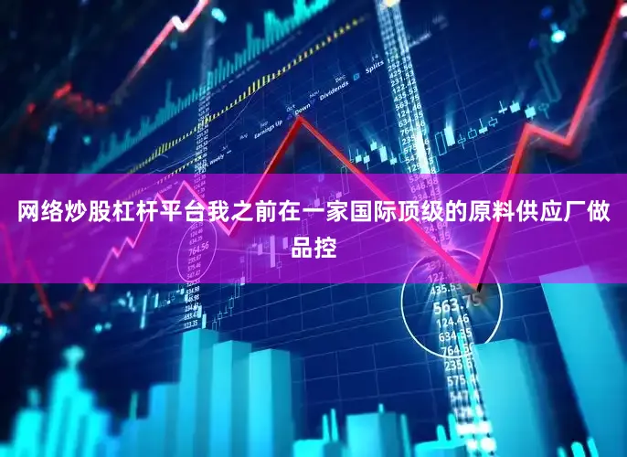 网络炒股杠杆平台我之前在一家国际顶级的原料供应厂做品控
