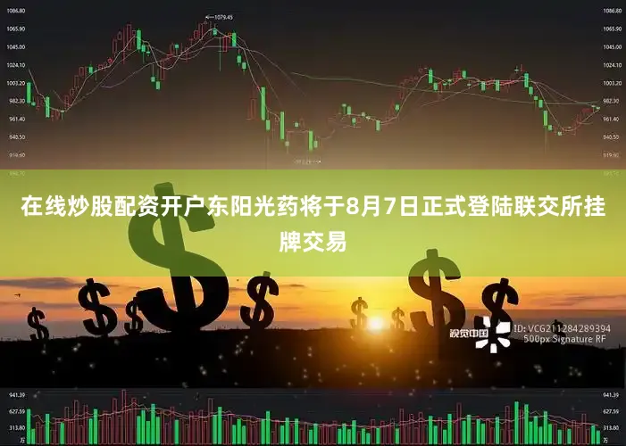 在线炒股配资开户东阳光药将于8月7日正式登陆联交所挂牌交易