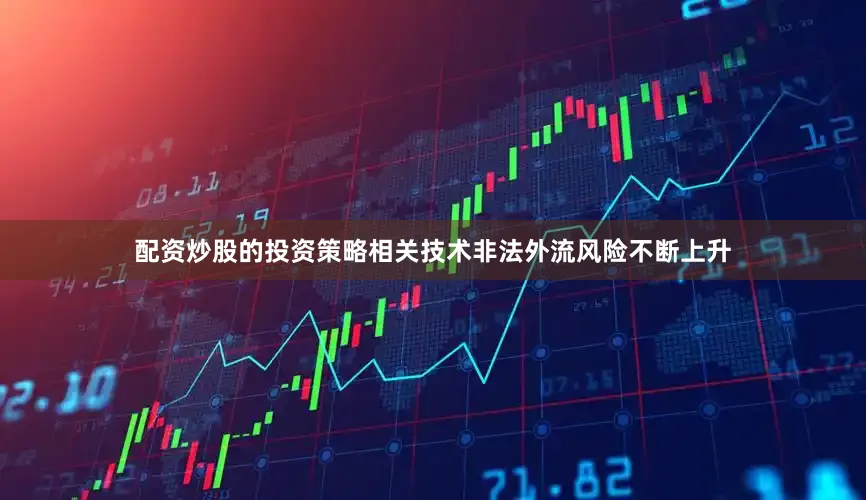 配资炒股的投资策略相关技术非法外流风险不断上升