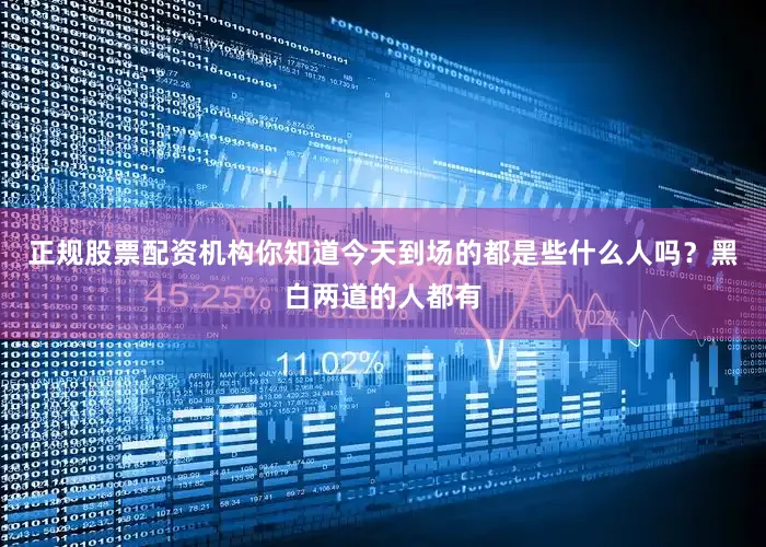 正规股票配资机构你知道今天到场的都是些什么人吗？黑白两道的人都有