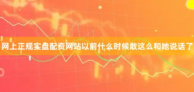 网上正规实盘配资网站以前什么时候敢这么和她说话了