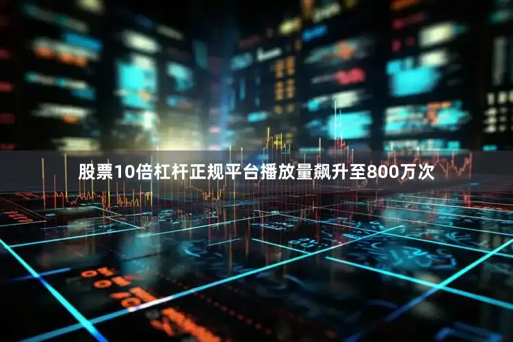 股票10倍杠杆正规平台播放量飙升至800万次