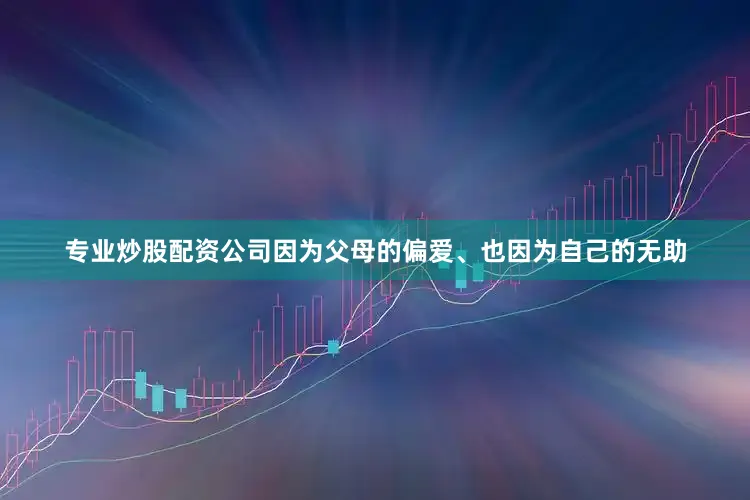 专业炒股配资公司因为父母的偏爱、也因为自己的无助