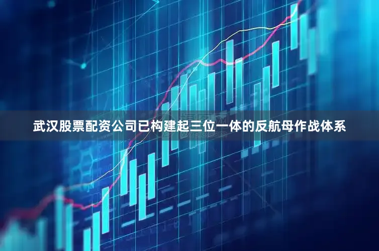 武汉股票配资公司已构建起三位一体的反航母作战体系