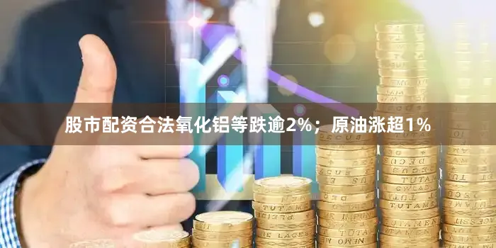 股市配资合法氧化铝等跌逾2%；原油涨超1%