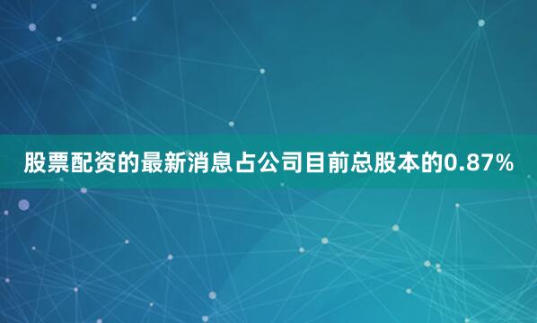 股票配资的最新消息占公司目前总股本的0.87%