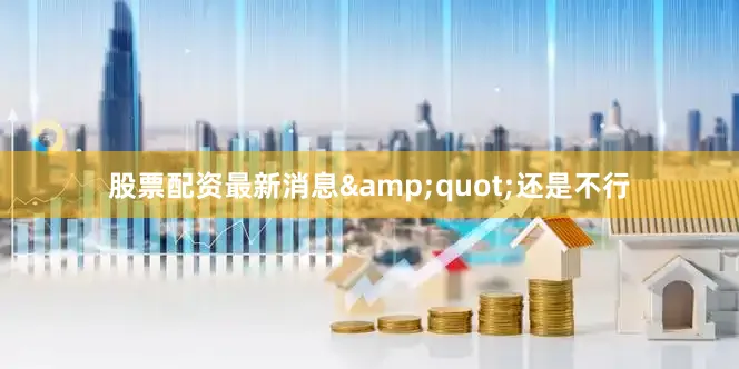 股票配资最新消息&quot;还是不行